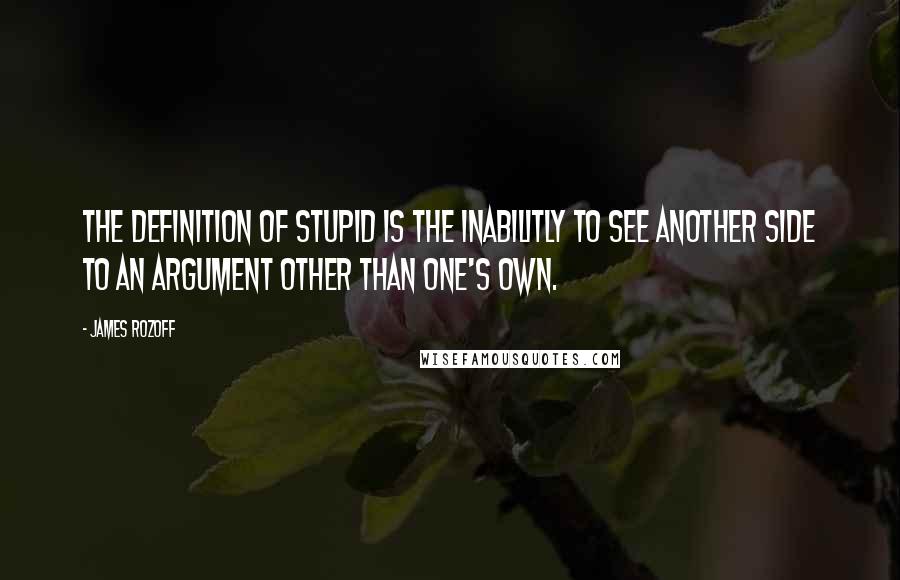 James Rozoff Quotes: The definition of stupid is the inabilitly to see another side to an argument other than one's own.