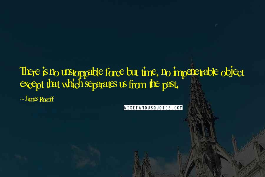 James Rozoff Quotes: There is no unstoppable force but time, no impenetrable object except that which separates us from the past.