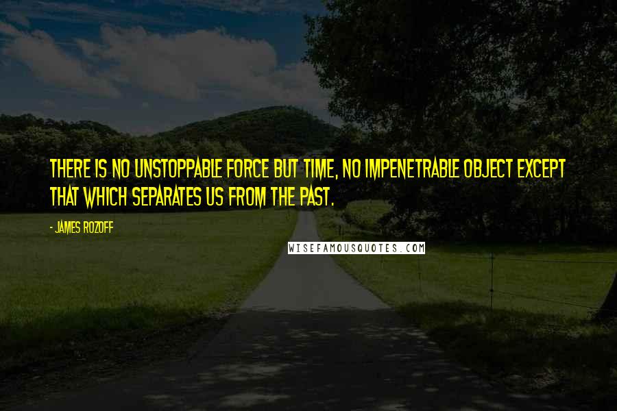 James Rozoff Quotes: There is no unstoppable force but time, no impenetrable object except that which separates us from the past.