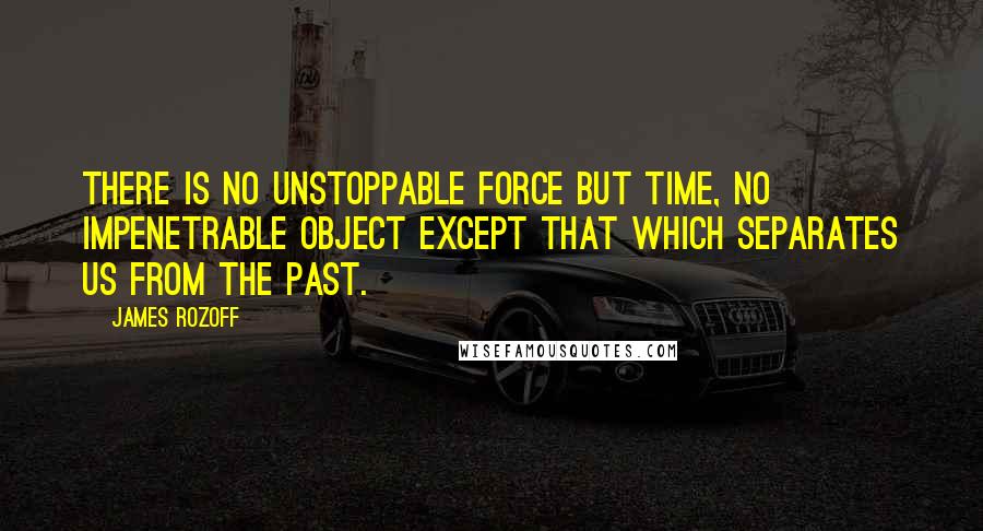 James Rozoff Quotes: There is no unstoppable force but time, no impenetrable object except that which separates us from the past.