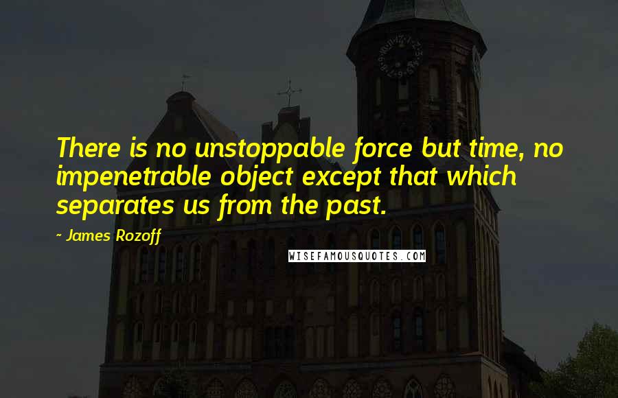 James Rozoff Quotes: There is no unstoppable force but time, no impenetrable object except that which separates us from the past.