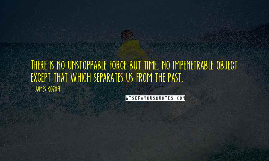 James Rozoff Quotes: There is no unstoppable force but time, no impenetrable object except that which separates us from the past.