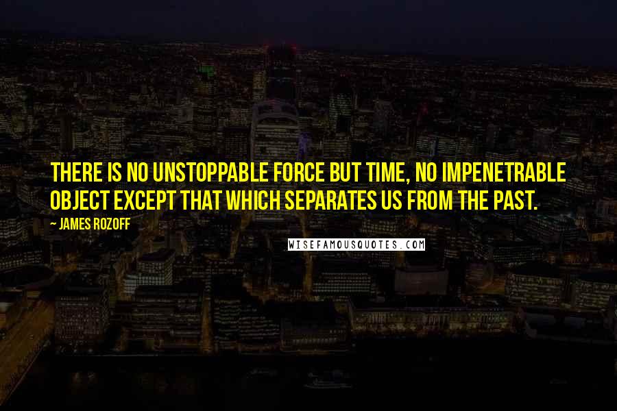 James Rozoff Quotes: There is no unstoppable force but time, no impenetrable object except that which separates us from the past.