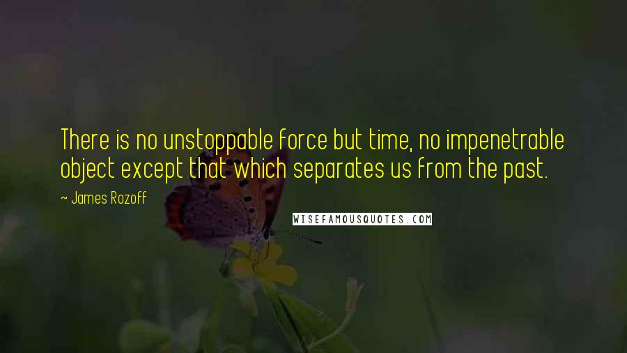 James Rozoff Quotes: There is no unstoppable force but time, no impenetrable object except that which separates us from the past.