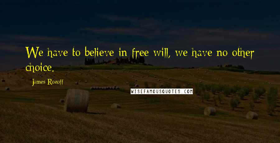 James Rozoff Quotes: We have to believe in free will, we have no other choice.