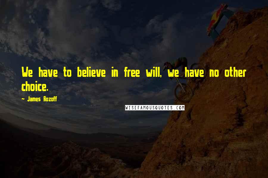James Rozoff Quotes: We have to believe in free will, we have no other choice.