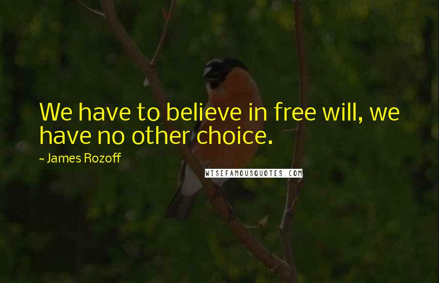James Rozoff Quotes: We have to believe in free will, we have no other choice.