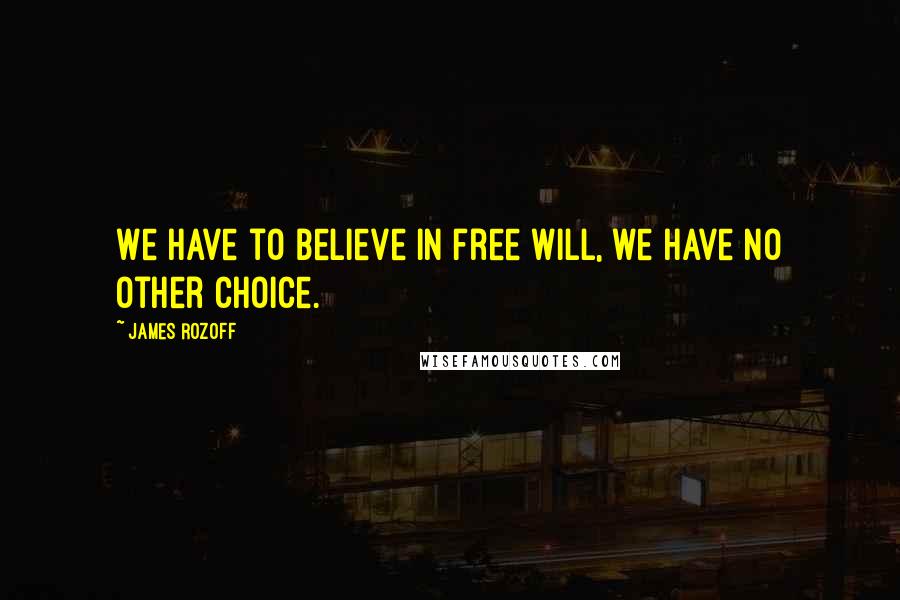 James Rozoff Quotes: We have to believe in free will, we have no other choice.