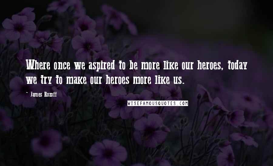 James Rozoff Quotes: Where once we aspired to be more like our heroes, today we try to make our heroes more like us.