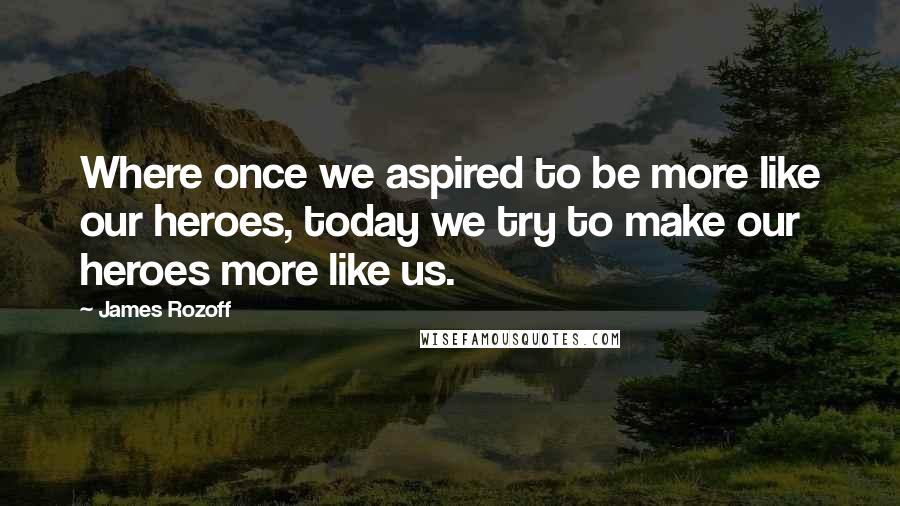 James Rozoff Quotes: Where once we aspired to be more like our heroes, today we try to make our heroes more like us.