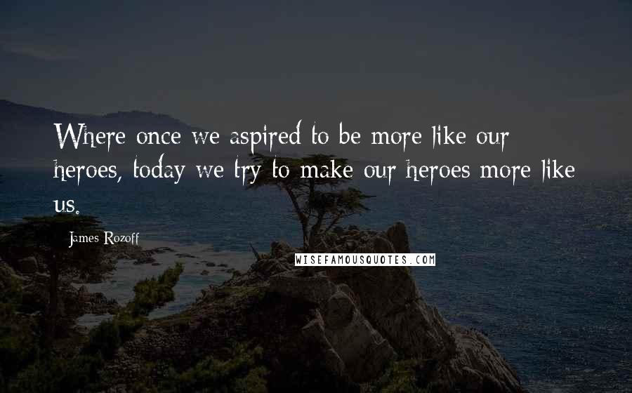 James Rozoff Quotes: Where once we aspired to be more like our heroes, today we try to make our heroes more like us.