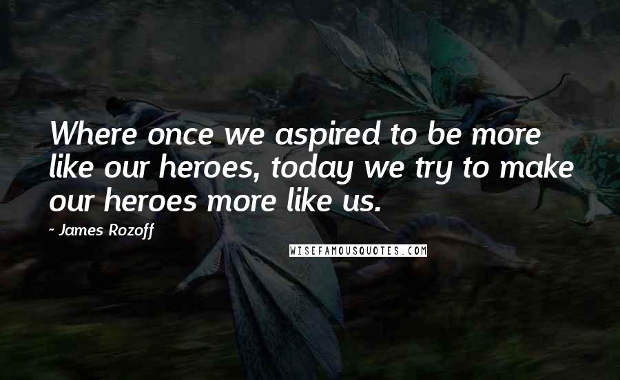 James Rozoff Quotes: Where once we aspired to be more like our heroes, today we try to make our heroes more like us.