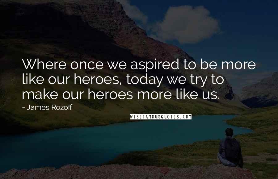 James Rozoff Quotes: Where once we aspired to be more like our heroes, today we try to make our heroes more like us.