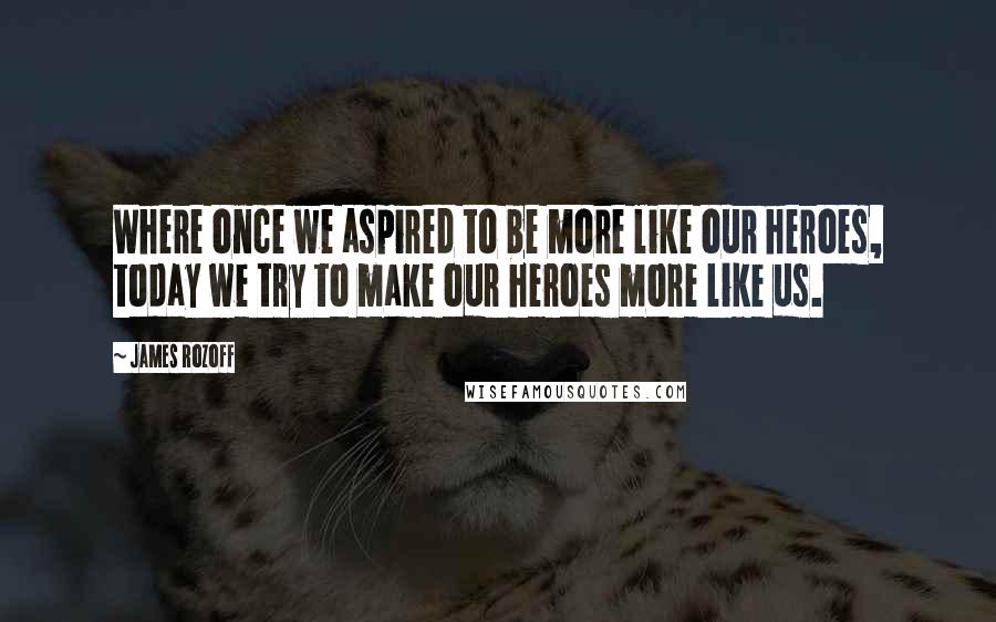 James Rozoff Quotes: Where once we aspired to be more like our heroes, today we try to make our heroes more like us.