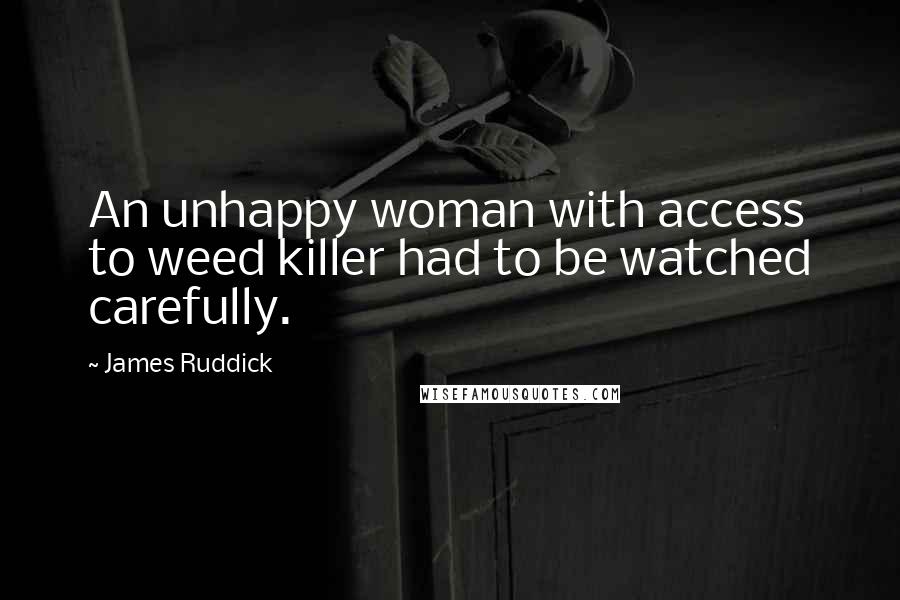 James Ruddick Quotes: An unhappy woman with access to weed killer had to be watched carefully.