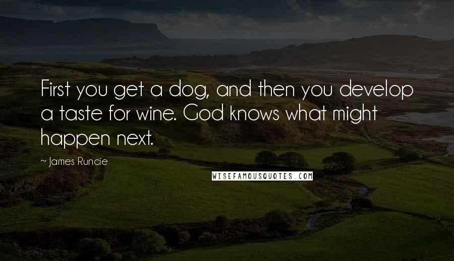 James Runcie Quotes: First you get a dog, and then you develop a taste for wine. God knows what might happen next.