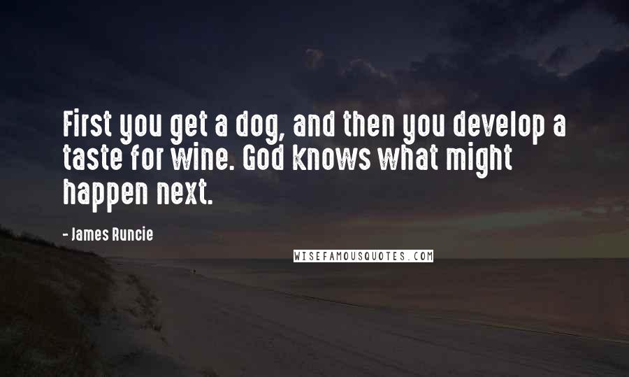 James Runcie Quotes: First you get a dog, and then you develop a taste for wine. God knows what might happen next.