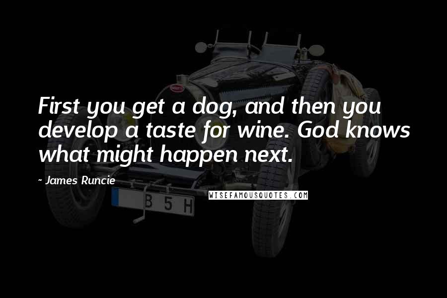 James Runcie Quotes: First you get a dog, and then you develop a taste for wine. God knows what might happen next.