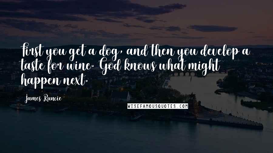 James Runcie Quotes: First you get a dog, and then you develop a taste for wine. God knows what might happen next.