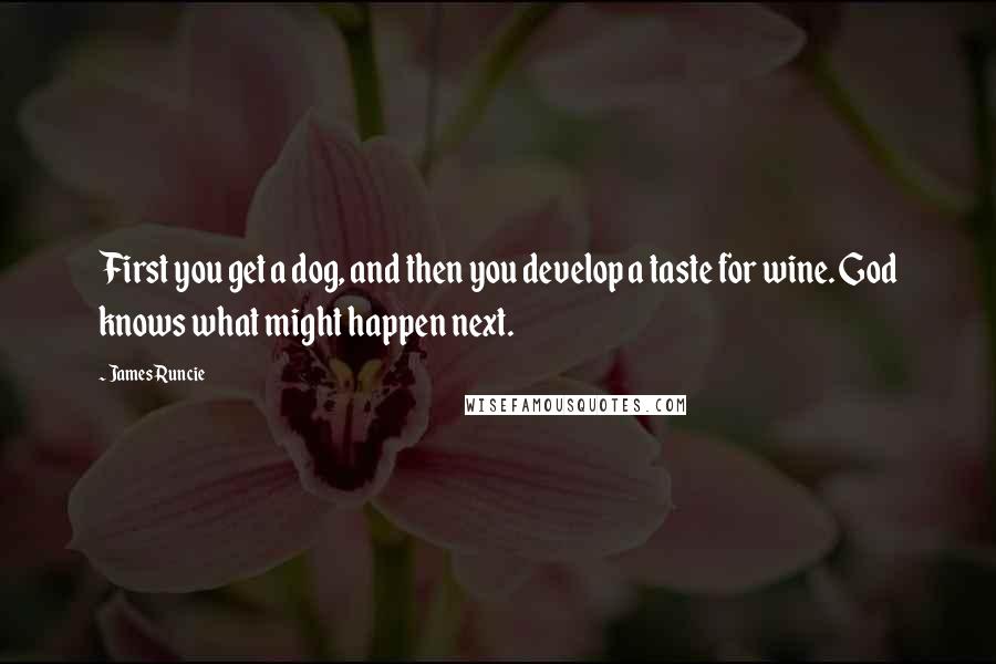 James Runcie Quotes: First you get a dog, and then you develop a taste for wine. God knows what might happen next.