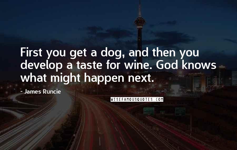 James Runcie Quotes: First you get a dog, and then you develop a taste for wine. God knows what might happen next.