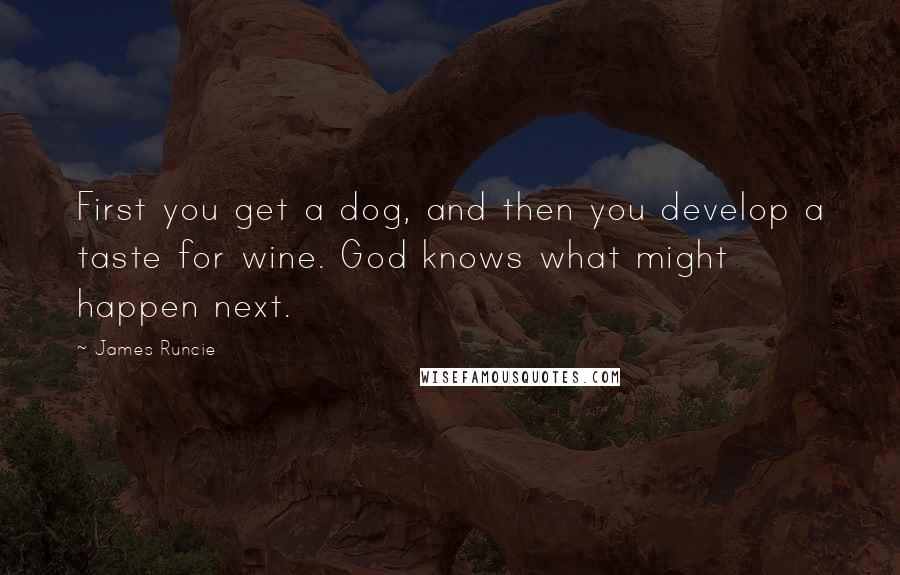 James Runcie Quotes: First you get a dog, and then you develop a taste for wine. God knows what might happen next.