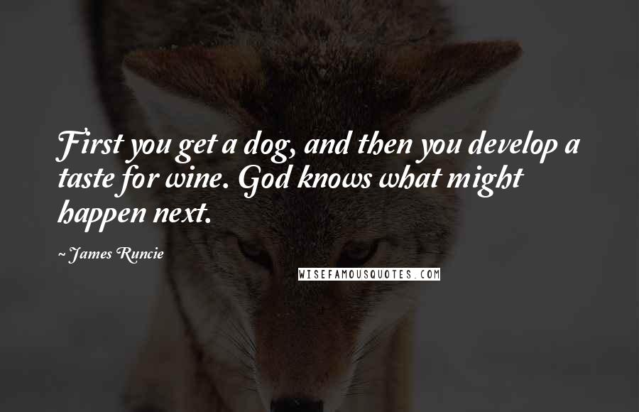 James Runcie Quotes: First you get a dog, and then you develop a taste for wine. God knows what might happen next.