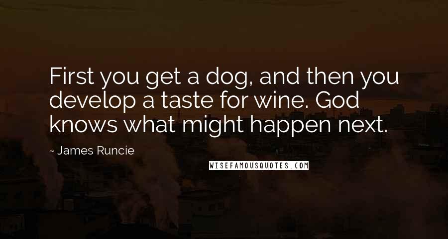 James Runcie Quotes: First you get a dog, and then you develop a taste for wine. God knows what might happen next.