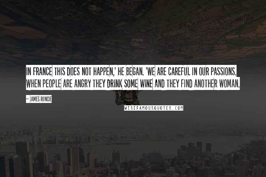 James Runcie Quotes: In France this does not happen,' he began. 'We are careful in our passions. When people are angry they drink some wine and they find another woman.