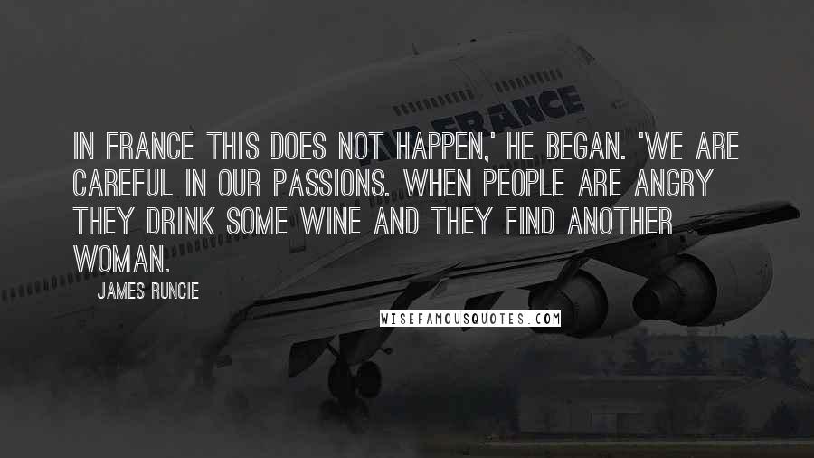 James Runcie Quotes: In France this does not happen,' he began. 'We are careful in our passions. When people are angry they drink some wine and they find another woman.