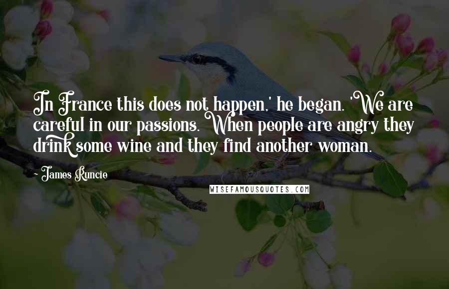 James Runcie Quotes: In France this does not happen,' he began. 'We are careful in our passions. When people are angry they drink some wine and they find another woman.