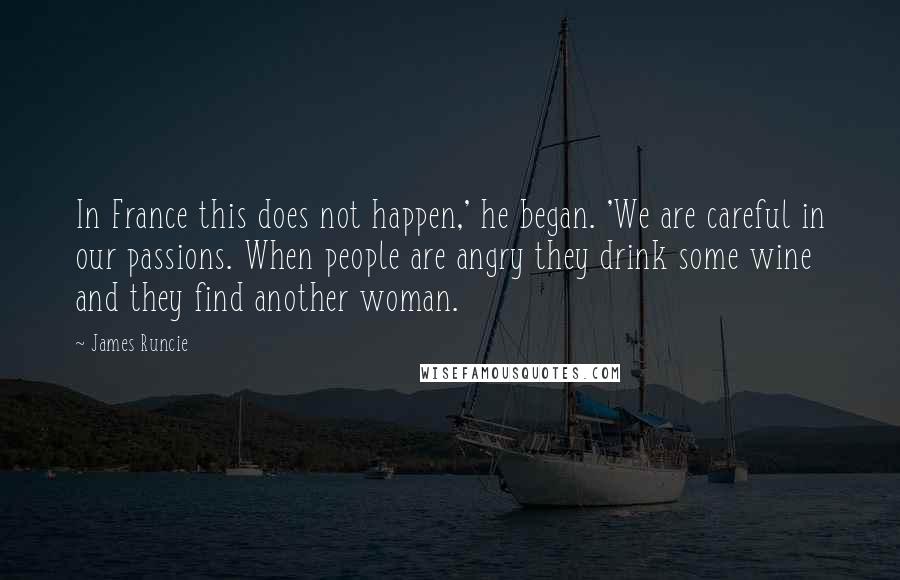 James Runcie Quotes: In France this does not happen,' he began. 'We are careful in our passions. When people are angry they drink some wine and they find another woman.