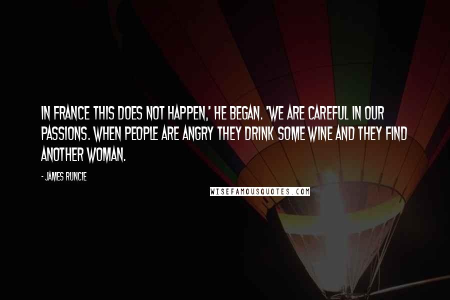 James Runcie Quotes: In France this does not happen,' he began. 'We are careful in our passions. When people are angry they drink some wine and they find another woman.