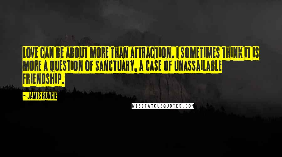 James Runcie Quotes: Love can be about more than attraction. I sometimes think it is more a question of sanctuary, a case of unassailable friendship.