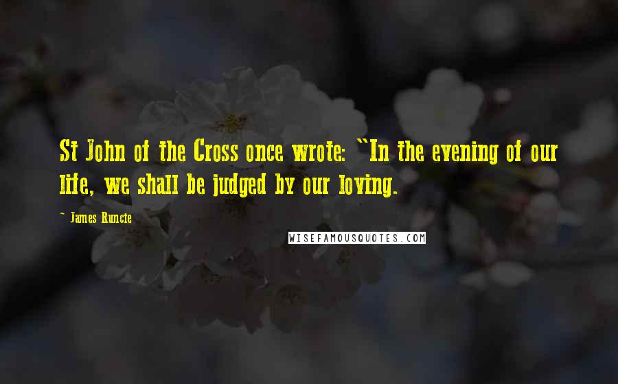 James Runcie Quotes: St John of the Cross once wrote: "In the evening of our life, we shall be judged by our loving.