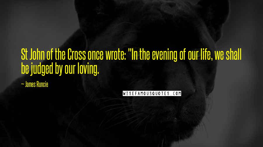 James Runcie Quotes: St John of the Cross once wrote: "In the evening of our life, we shall be judged by our loving.