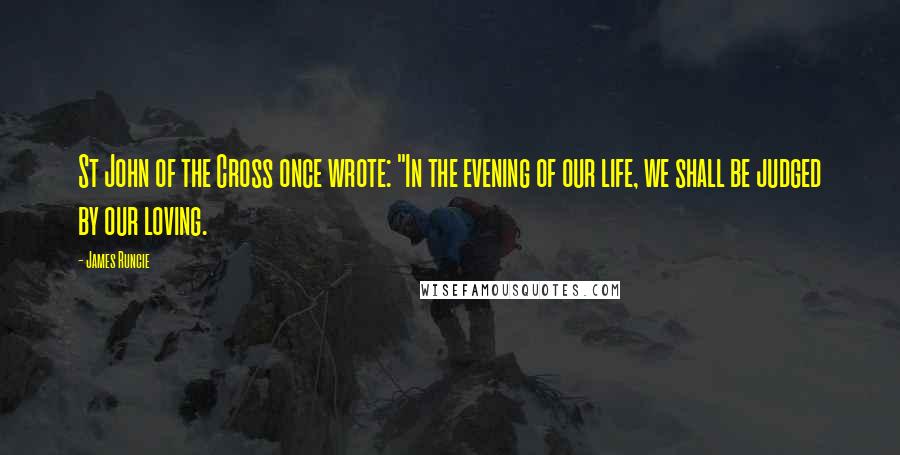 James Runcie Quotes: St John of the Cross once wrote: "In the evening of our life, we shall be judged by our loving.