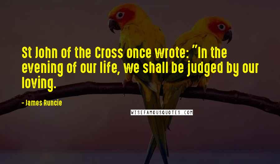 James Runcie Quotes: St John of the Cross once wrote: "In the evening of our life, we shall be judged by our loving.