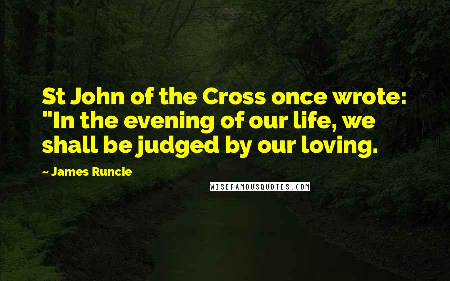 James Runcie Quotes: St John of the Cross once wrote: "In the evening of our life, we shall be judged by our loving.