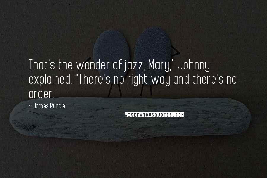 James Runcie Quotes: That's the wonder of jazz, Mary," Johnny explained. "There's no right way and there's no order.