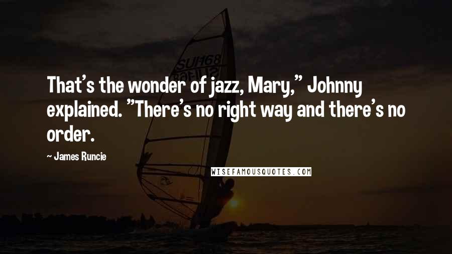 James Runcie Quotes: That's the wonder of jazz, Mary," Johnny explained. "There's no right way and there's no order.