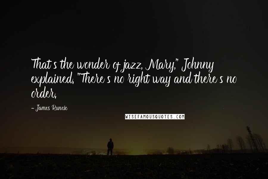 James Runcie Quotes: That's the wonder of jazz, Mary," Johnny explained. "There's no right way and there's no order.