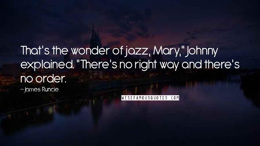 James Runcie Quotes: That's the wonder of jazz, Mary," Johnny explained. "There's no right way and there's no order.