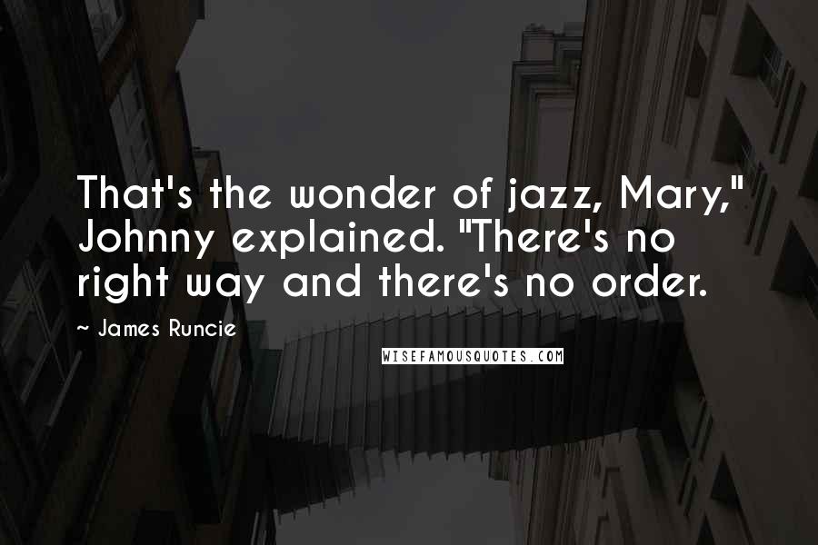 James Runcie Quotes: That's the wonder of jazz, Mary," Johnny explained. "There's no right way and there's no order.