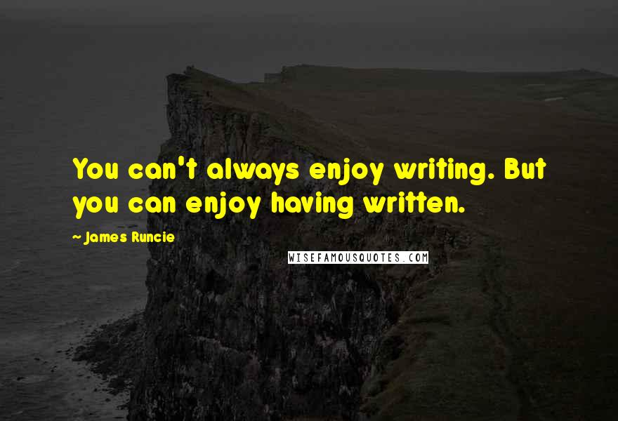 James Runcie Quotes: You can't always enjoy writing. But you can enjoy having written.