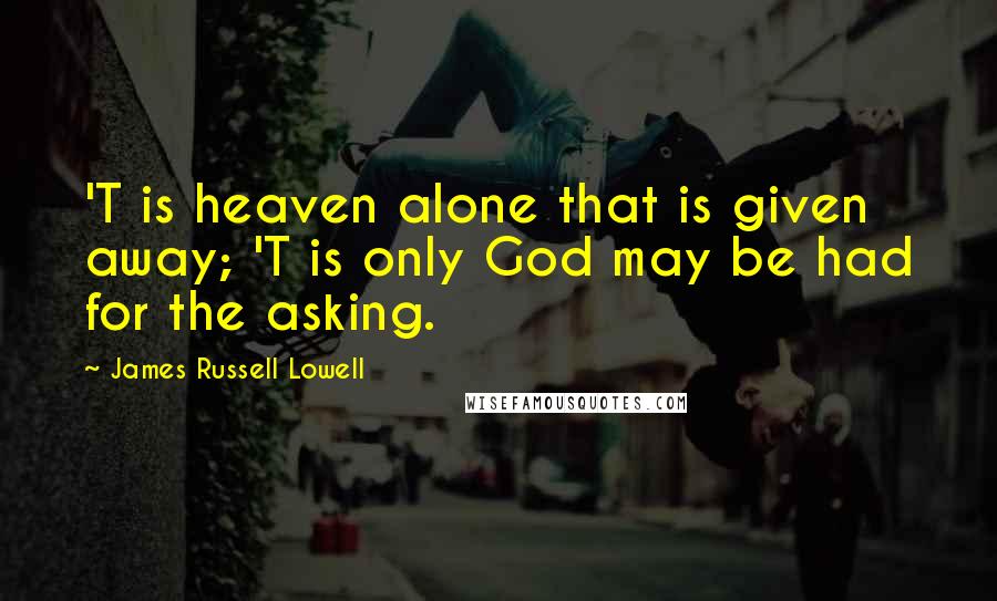 James Russell Lowell Quotes: 'T is heaven alone that is given away; 'T is only God may be had for the asking.