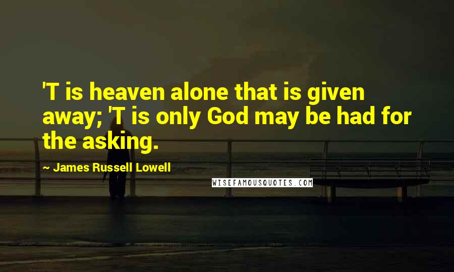 James Russell Lowell Quotes: 'T is heaven alone that is given away; 'T is only God may be had for the asking.