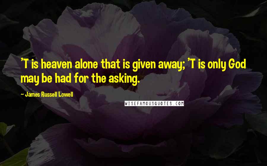 James Russell Lowell Quotes: 'T is heaven alone that is given away; 'T is only God may be had for the asking.