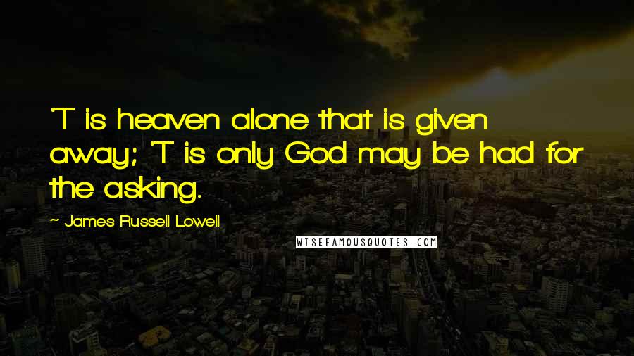 James Russell Lowell Quotes: 'T is heaven alone that is given away; 'T is only God may be had for the asking.