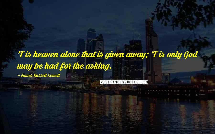 James Russell Lowell Quotes: 'T is heaven alone that is given away; 'T is only God may be had for the asking.